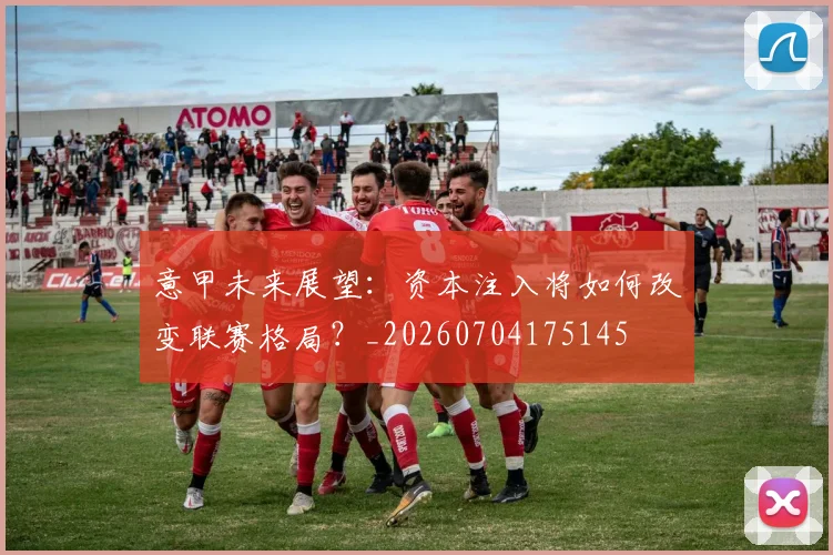 意甲未来展望：资本注入将如何改变联赛格局？_20260704175145