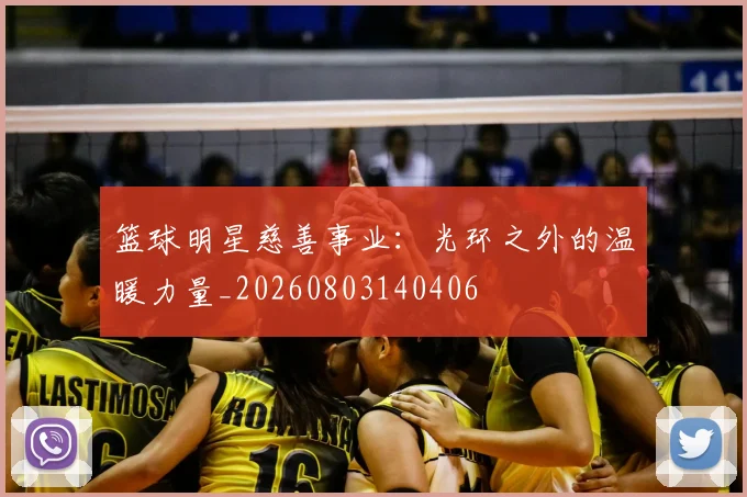 篮球明星慈善事业：光环之外的温暖力量_20260803140406