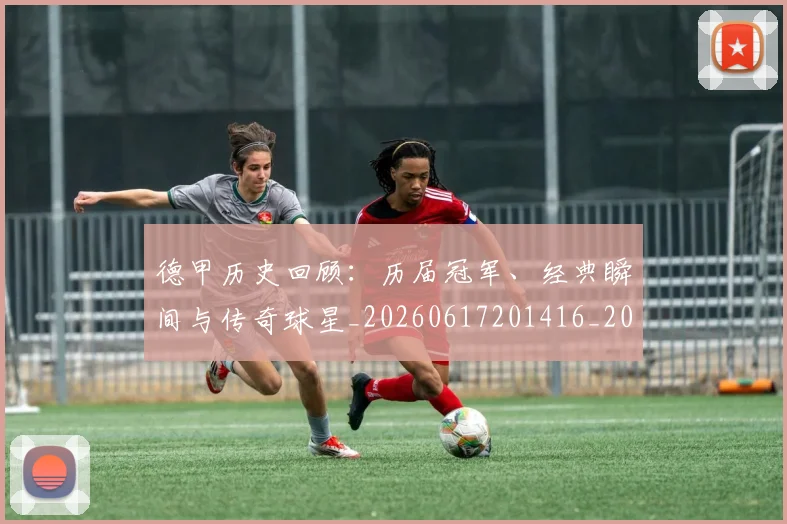 德甲历史回顾：历届冠军、经典瞬间与传奇球星_20260617201416_20260704173023