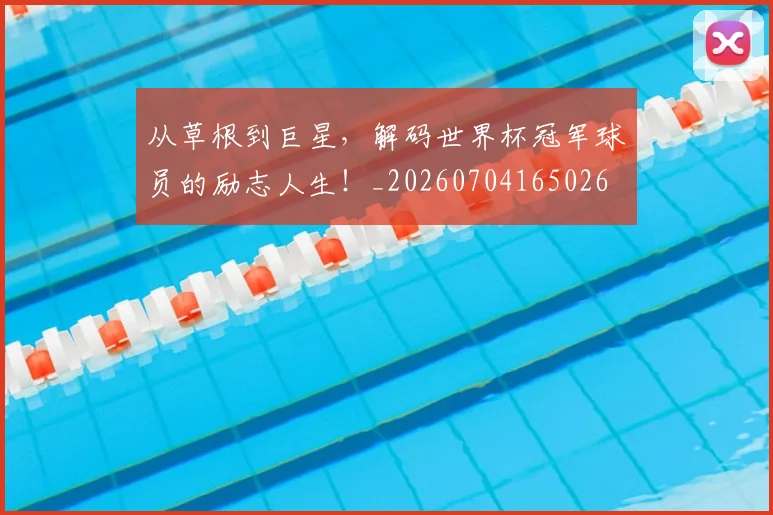从草根到巨星,解码世界杯冠军球员的励志人生!_20260704165026