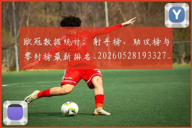 欧冠数据统计:射手榜、助攻榜与零封榜最新排名_20260528193327_20260707151203_20260801163850