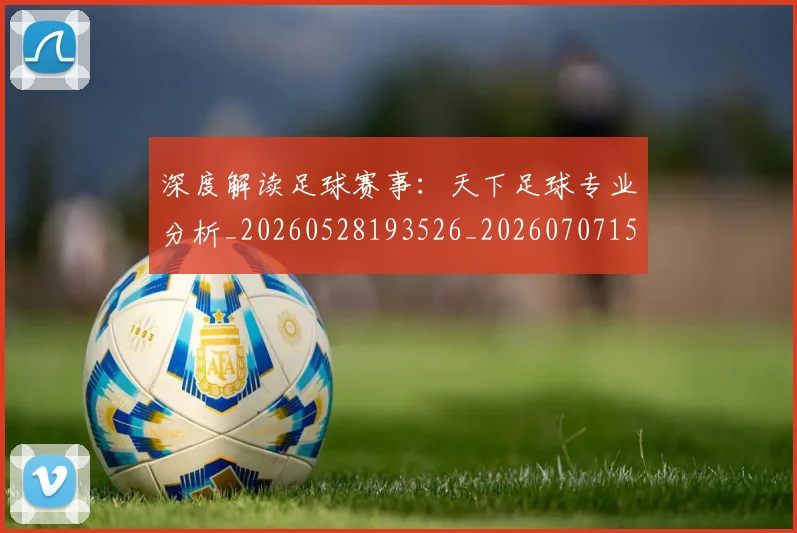 深度解读足球赛事:天下足球专业分析_20260528193526_20260707154647_20260802152606