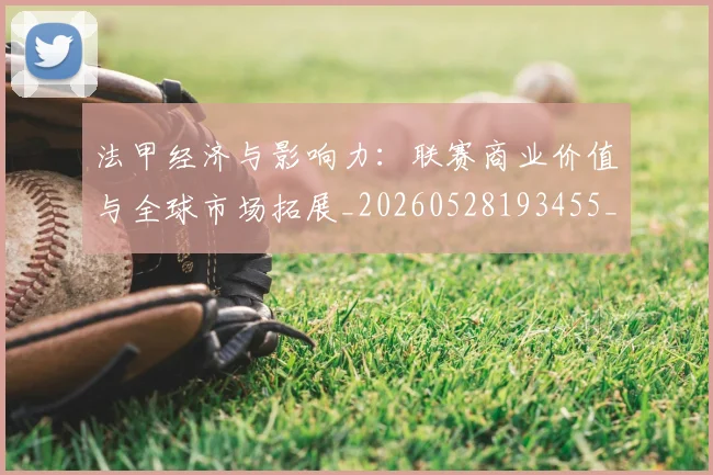 法甲经济与影响力：联赛商业价值与全球市场拓展_20260528193455_20260707153717