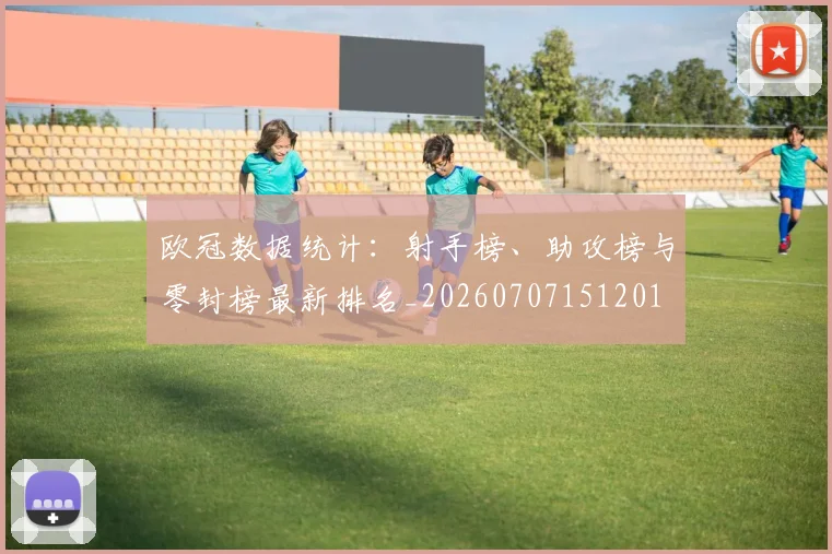 欧冠数据统计:射手榜、助攻榜与零封榜最新排名_20260707151201