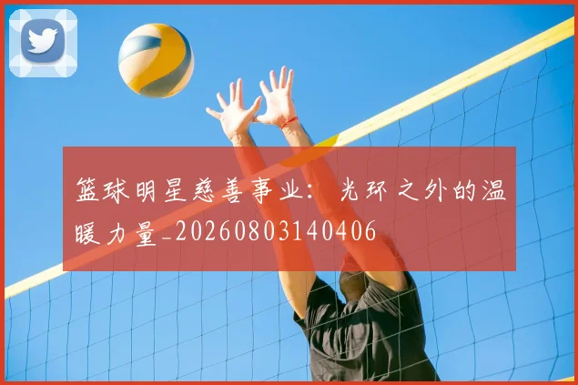 篮球明星慈善事业:光环之外的温暖力量_20260803140406
