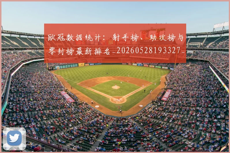 欧冠数据统计：射手榜、助攻榜与零封榜最新排名_20260528193327_20260707151203_20260801163850