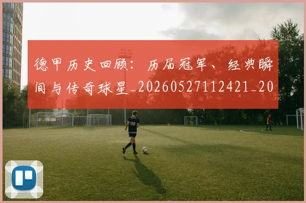 德甲历史回顾:历届冠军、经典瞬间与传奇球星_20260527112421_20260722161231