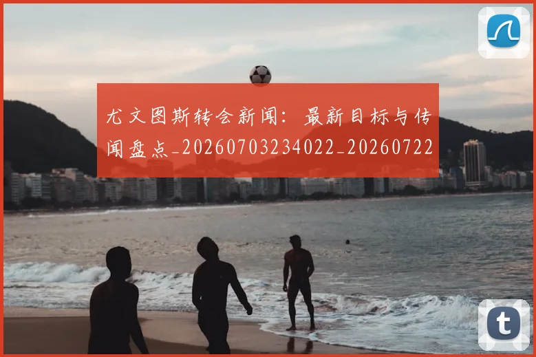 尤文图斯转会新闻:最新目标与传闻盘点_20260703234022_20260722151759