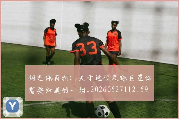 姆巴佩百科：关于这位足球巨星你需要知道的一切_20260527112159