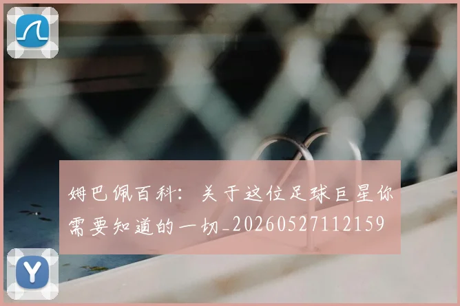 姆巴佩百科：关于这位足球巨星你需要知道的一切_20260527112159