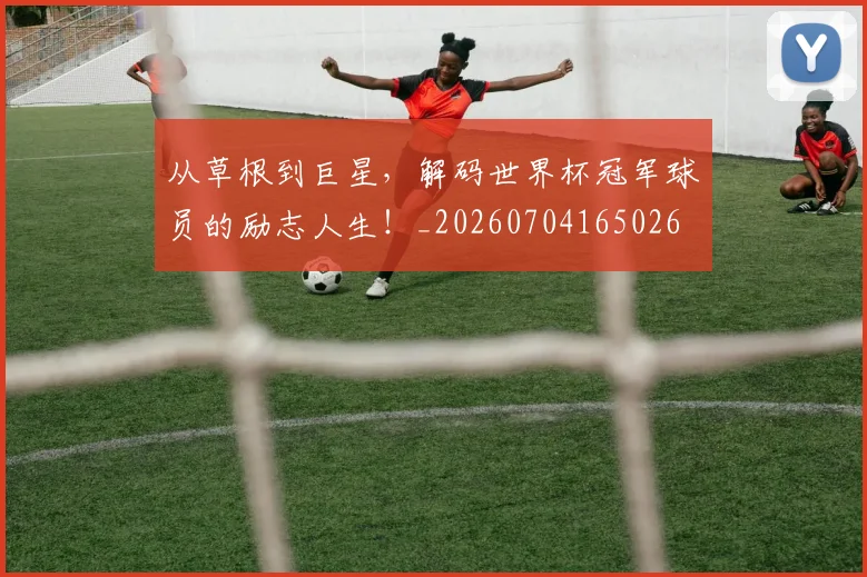 从草根到巨星，解码世界杯冠军球员的励志人生！_20260704165026