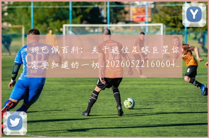 姆巴佩百科：关于这位足球巨星你需要知道的一切_20260522160604_20260720190047