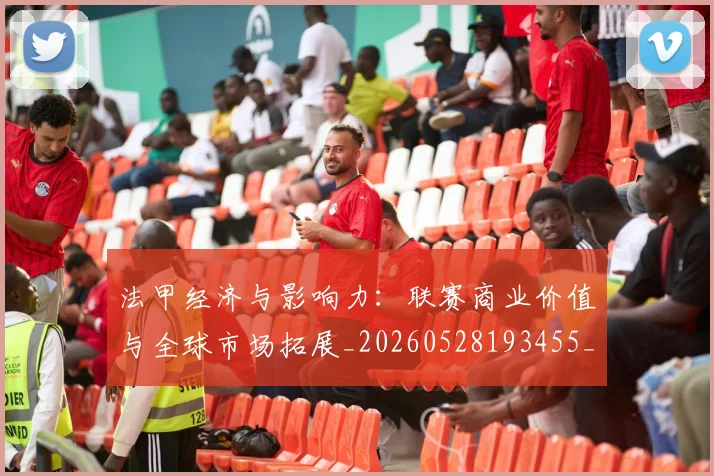 法甲经济与影响力：联赛商业价值与全球市场拓展_20260528193455_20260707153717