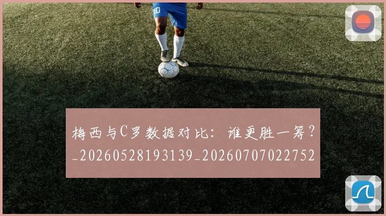 梅西与C罗数据对比：谁更胜一筹？_20260528193139_20260707022752_20260731180201