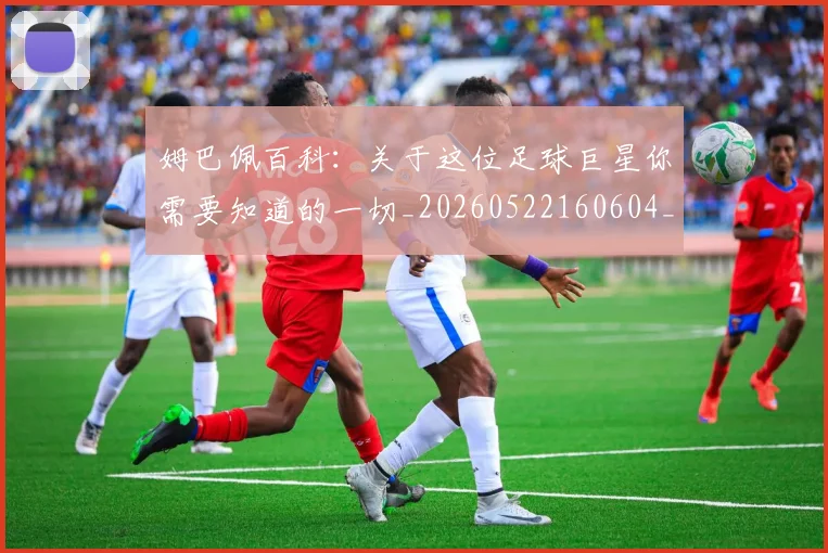 姆巴佩百科：关于这位足球巨星你需要知道的一切_20260522160604_20260720190047