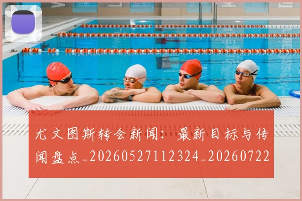 尤文图斯转会新闻：最新目标与传闻盘点_20260527112324_20260722151757