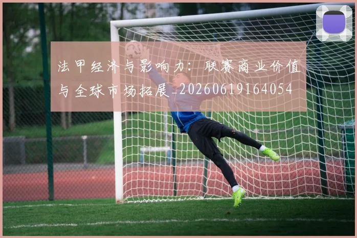 法甲经济与影响力:联赛商业价值与全球市场拓展_20260619164054